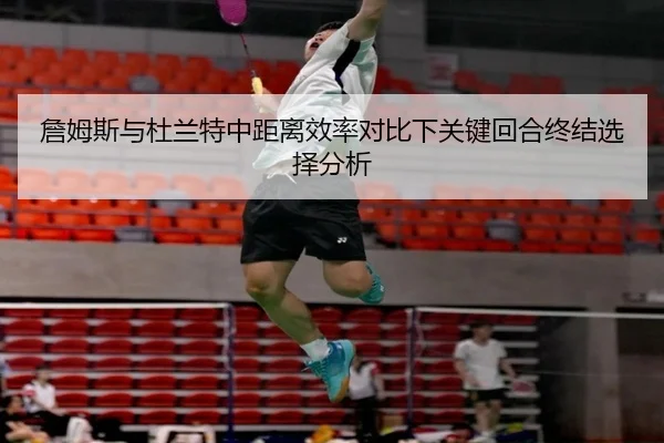 詹姆斯与杜兰特中距离效率对比下关键回合终结选择分析