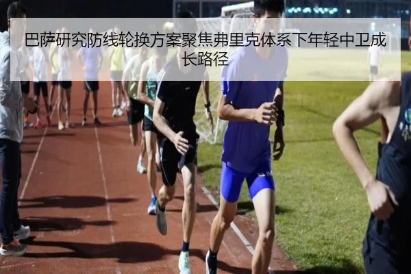 巴萨研究防线轮换方案聚焦弗里克体系下年轻中卫成长路径