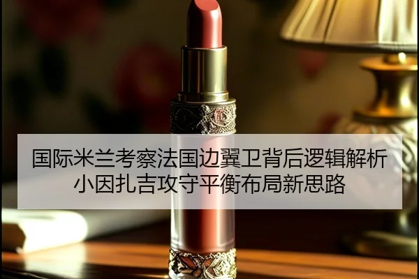 国际米兰考察法国边翼卫背后逻辑解析小因扎吉攻守平衡布局新思路