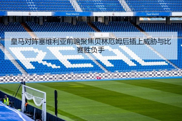 皇马对阵塞维利亚前瞻聚焦贝林厄姆后插上威胁与比赛胜负手