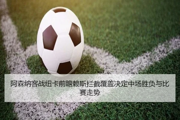 阿森纳客战纽卡前瞻赖斯拦截覆盖决定中场胜负与比赛走势